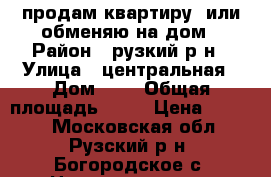 продам квартиру  или обменяю на дом › Район ­ рузкий р-н › Улица ­ центральная › Дом ­ 1 › Общая площадь ­ 46 › Цена ­ 1 400 - Московская обл., Рузский р-н, Богородское с. Недвижимость » Квартиры продажа   . Московская обл.